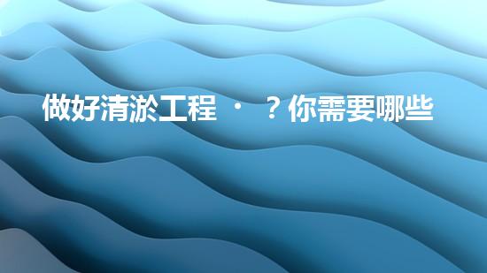 做好清淤工程？你需要哪些資料？